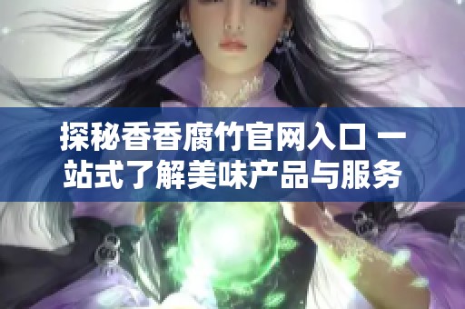 探秘香香腐竹官网入口 一站式了解美味产品与服务