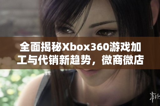 全面揭秘Xbox360游戏加工与代销新趋势，微商微店如何盈利