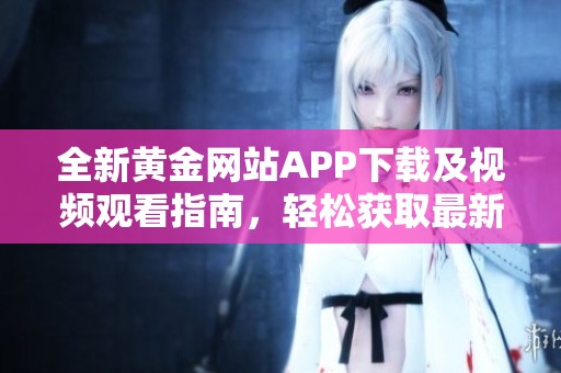 全新黄金网站APP下载及视频观看指南，轻松获取最新资源