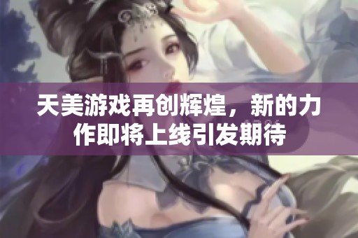 天美游戏再创辉煌，新的力作即将上线引发期待