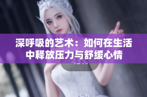 深呼吸的艺术：如何在生活中释放压力与舒缓心情