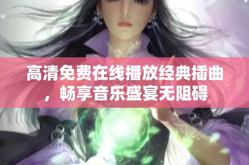 高清免费在线播放经典插曲，畅享音乐盛宴无阻碍