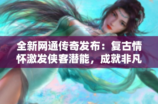 全新网通传奇发布：复古情怀激发侠客潜能，成就非凡人生