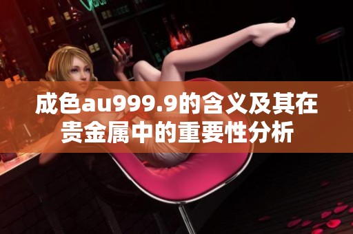 成色au999.9的含义及其在贵金属中的重要性分析