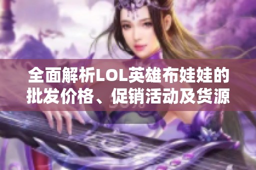 全面解析LOL英雄布娃娃的批发价格、促销活动及货源信息