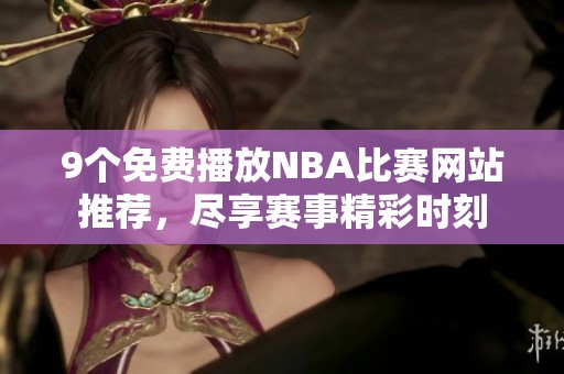 9个免费播放NBA比赛网站推荐，尽享赛事精彩时刻