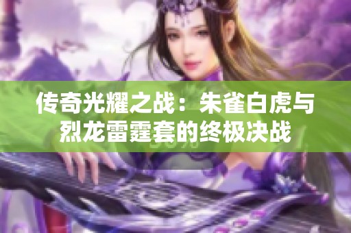 传奇光耀之战：朱雀白虎与烈龙雷霆套的终极决战