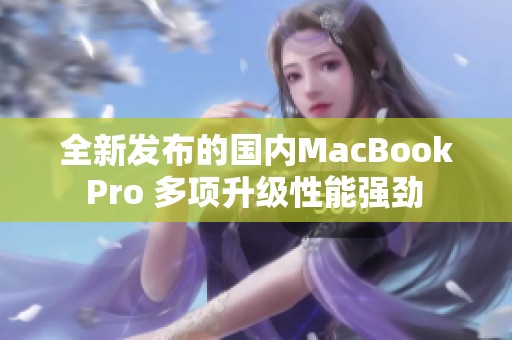 全新发布的国内MacBook Pro 多项升级性能强劲 