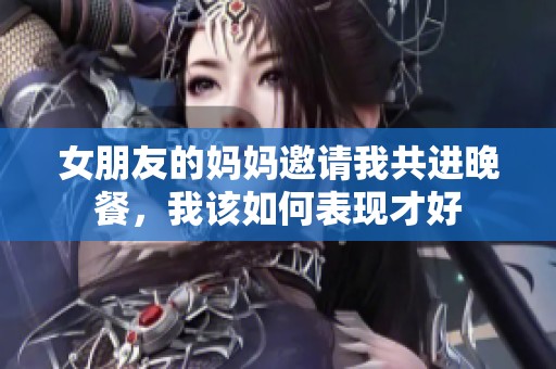 女朋友的妈妈邀请我共进晚餐，我该如何表现才好