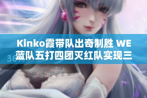 Kinko霞带队出奇制胜 WE蓝队五打四团灭红队实现三连胜