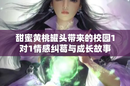 甜蜜黄桃罐头带来的校园1对1情感纠葛与成长故事