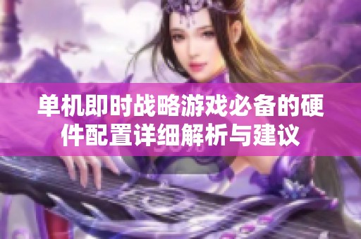 单机即时战略游戏必备的硬件配置详细解析与建议