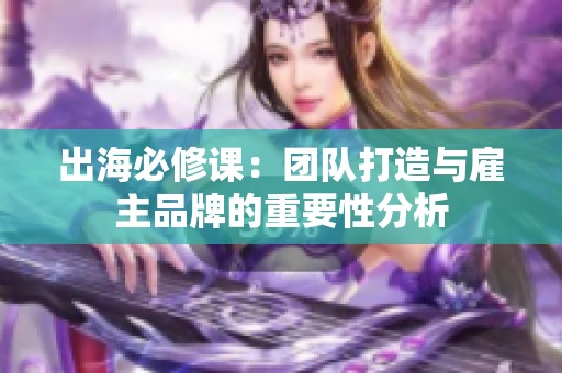 出海必修课：团队打造与雇主品牌的重要性分析