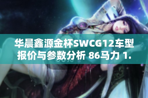 华晨鑫源金杯SWCG12车型报价与参数分析 86马力 1.3L国五汽油版介绍