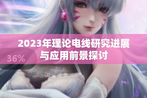 2023年理论电线研究进展与应用前景探讨