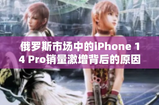 俄罗斯市场中的iPhone 14 Pro销量激增背后的原因分析