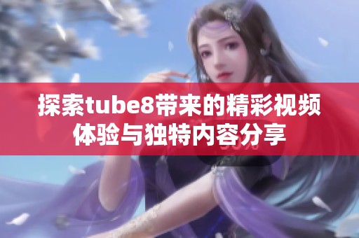 探索tube8带来的精彩视频体验与独特内容分享