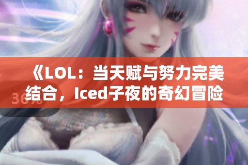 《LOL：当天赋与努力完美结合，Iced子夜的奇幻冒险》