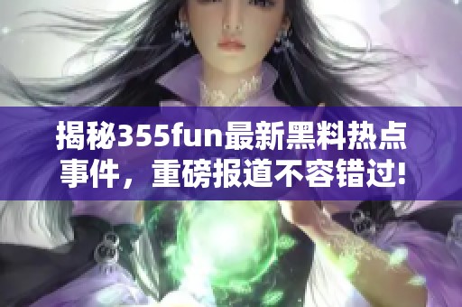 揭秘355fun最新黑料热点事件，重磅报道不容错过!