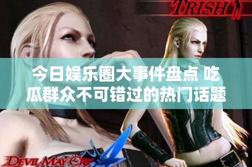 今日娱乐圈大事件盘点 吃瓜群众不可错过的热门话题