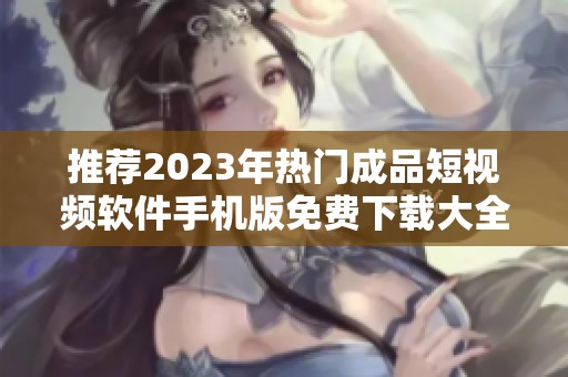 推荐2023年热门成品短视频软件手机版免费下载大全