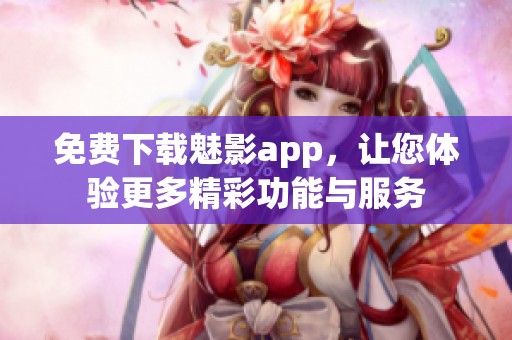 免费下载魅影app，让您体验更多精彩功能与服务