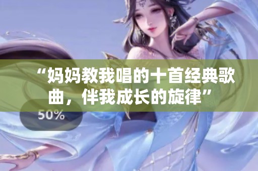 “妈妈教我唱的十首经典歌曲，伴我成长的旋律”