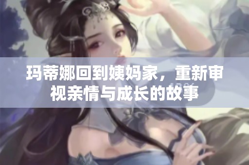 玛蒂娜回到姨妈家，重新审视亲情与成长的故事