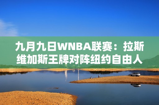 九月九日WNBA联赛：拉斯维加斯王牌对阵纽约自由人全场回顾