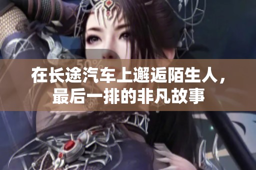 在长途汽车上邂逅陌生人，最后一排的非凡故事