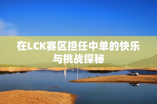 在LCK赛区担任中单的快乐与挑战探秘