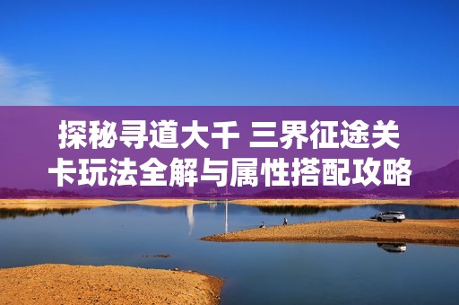 探秘寻道大千 三界征途关卡玩法全解与属性搭配攻略