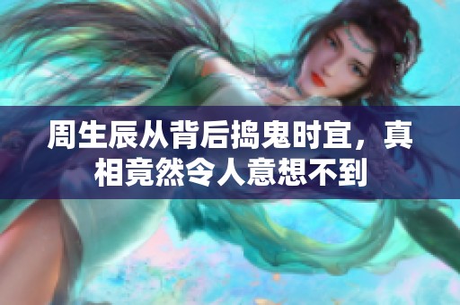 周生辰从背后捣鬼时宜，真相竟然令人意想不到