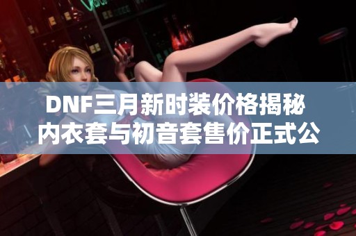 DNF三月新时装价格揭秘 内衣套与初音套售价正式公布