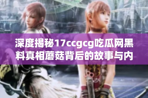 深度揭秘17ccgcg吃瓜网黑料真相蘑菇背后的故事与内幕