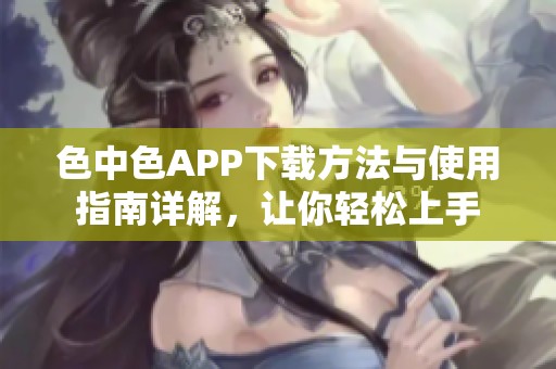 色中色APP下载方法与使用指南详解，让你轻松上手