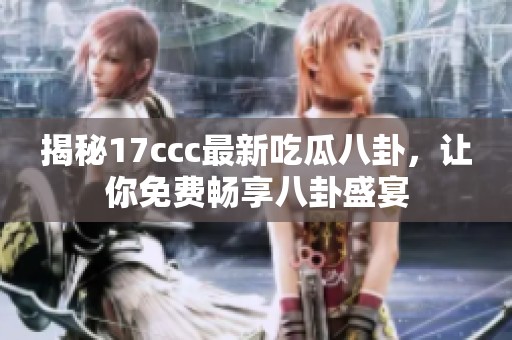 揭秘17ccc最新吃瓜八卦，让你免费畅享八卦盛宴