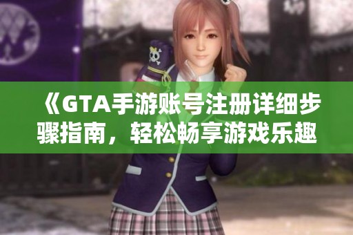 《GTA手游账号注册详细步骤指南，轻松畅享游戏乐趣》