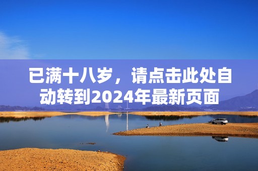 已满十八岁，请点击此处自动转到2024年最新页面