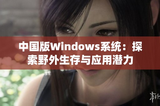 中国版Windows系统：探索野外生存与应用潜力