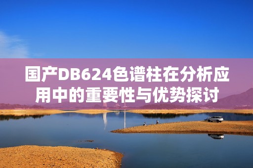 国产DB624色谱柱在分析应用中的重要性与优势探讨