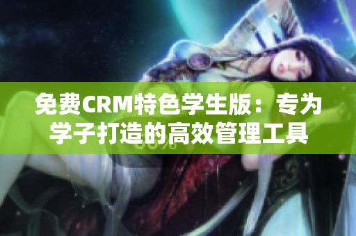 免费CRM特色学生版：专为学子打造的高效管理工具