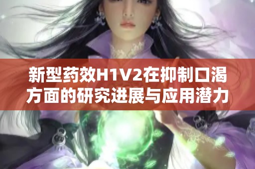 新型药效H1V2在抑制口渴方面的研究进展与应用潜力分析