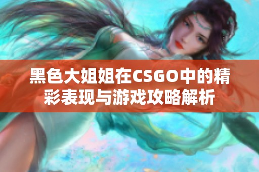 黑色大姐姐在CSGO中的精彩表现与游戏攻略解析