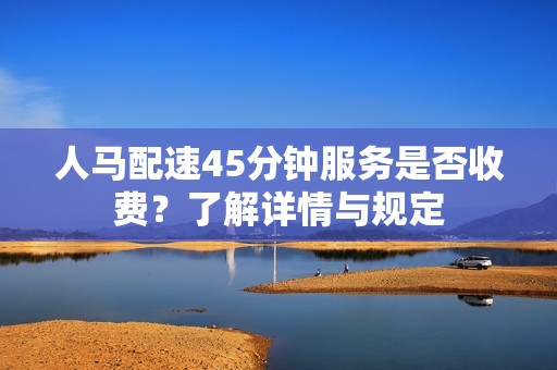 人马配速45分钟服务是否收费？了解详情与规定