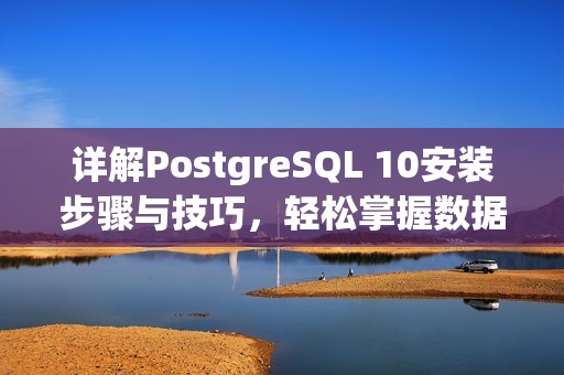 详解PostgreSQL 10安装步骤与技巧，轻松掌握数据库配置方法