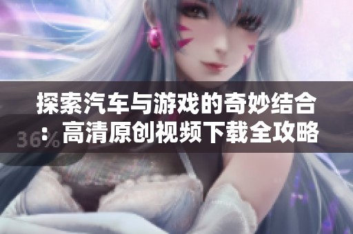 探索汽车与游戏的奇妙结合：高清原创视频下载全攻略