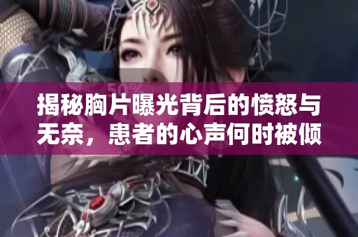 揭秘胸片曝光背后的愤怒与无奈，患者的心声何时被倾听