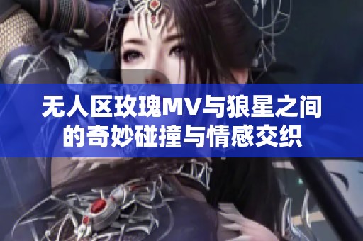 无人区玫瑰MV与狼星之间的奇妙碰撞与情感交织