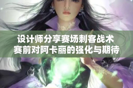 设计师分享赛场刺客战术 赛前对阿卡丽的强化与期待